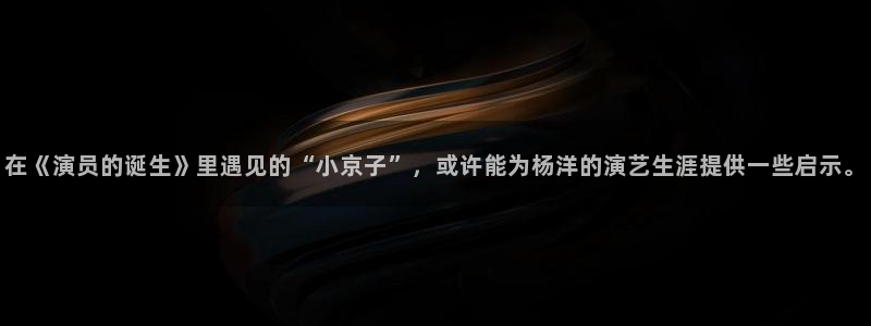 好看影院：在《演员的诞生》里遇见的“小京子”，或许能为杨洋的演艺生涯提供一些启示。