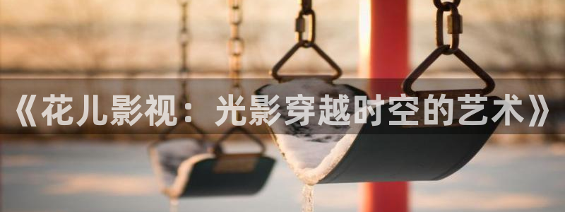 好看影院：《花儿影视：光影穿越时空的艺术》