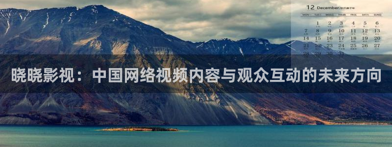 四虎好看影院：晓晓影视：中国网络视频内容与观众互动的未来方向